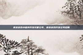 南京游戏小程序开发托管公司，南京游戏开发公司招聘