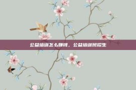 公益培训怎么赚钱，公益培训班招生