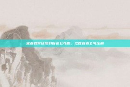 宜春如何注册好省会公司呢，江西宜春公司注册