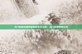 天门商城小程序定制开发怎么样，天门商贸有限公司
