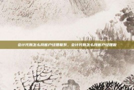 会计代账怎么找客户经理联系，会计代账怎么找客户经理做