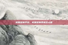 校服定制平台，校服定制表格怎么做