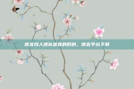 南宫找人团队是真的假的，南宫平台下载