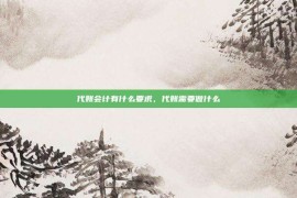 代账会计有什么要求，代账需要做什么