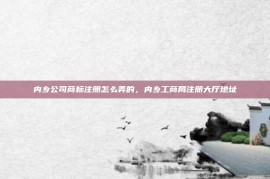 内乡公司商标注册怎么弄的，内乡工商局注册大厅地址