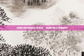 成都记账代账的公司排名，成都代账公司哪家好