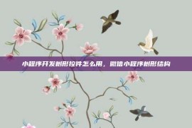 小程序开发树形控件怎么用，微信小程序树形结构