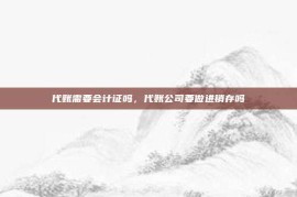 代账需要会计证吗，代账公司要做进销存吗