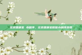 北京健康宝 小程序，北京健康宝微信小程序步骤