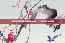 代理记账做账要哪些单据，代理记账麻烦吗