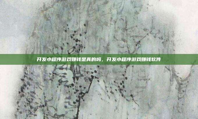 开发小程序游戏赚钱是真的吗，开发小程序游戏赚钱软件