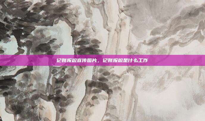 记账报税宣传图片,记账报税是什么工作