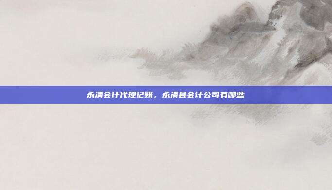 永清会计代理记账,永清县会计公司有哪些