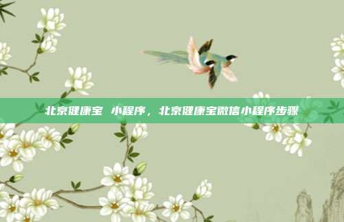 北京健康宝 小程序,北京健康宝微信小程序步骤