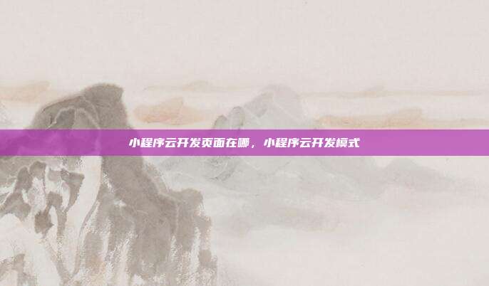 小程序云开发页面在哪,小程序云开发模式