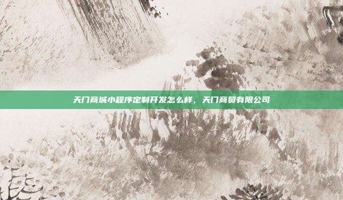 天门商城小程序定制开发怎么样，天门商贸有限公司