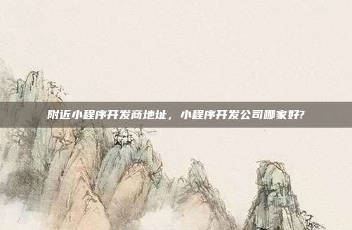 附近小程序开发商地址，小程序开发公司哪家好?