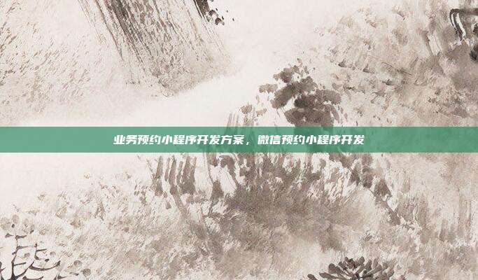 业务预约小程序开发方案，微信预约小程序开发