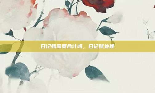 日记账需要合计吗，日记账处理