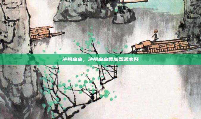 泸州串串,泸州串串香加盟哪家好
