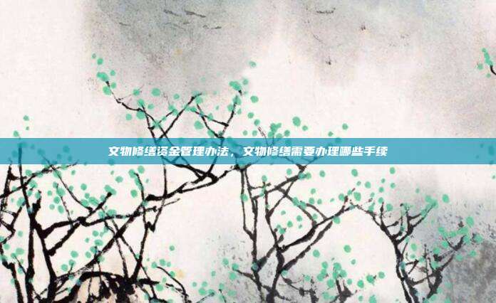 文物修缮资金管理办法,文物修缮需要办理哪些手续