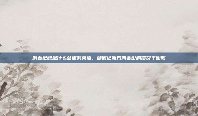倒着记账是什么意思啊英语,颠倒记账方向会影响借贷平衡吗