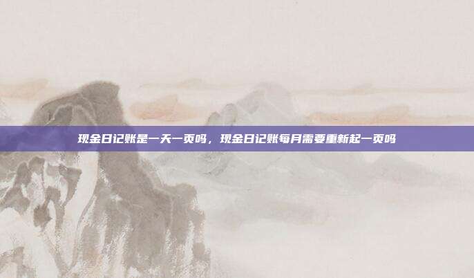 现金日记账是一天一页吗，现金日记账每月需要重新起一页吗