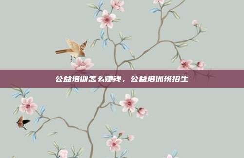 公益培训怎么赚钱,公益培训班招生