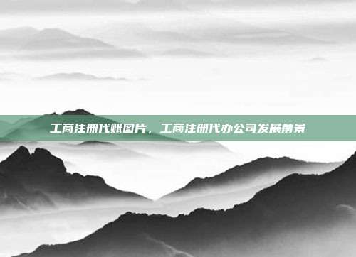 工商注册代账图片,工商注册代办公司发展前景