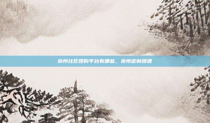 泉州社区团购平台有哪些,泉州定制团建