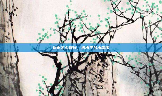 送水怎么赚钱,送水平台小程序