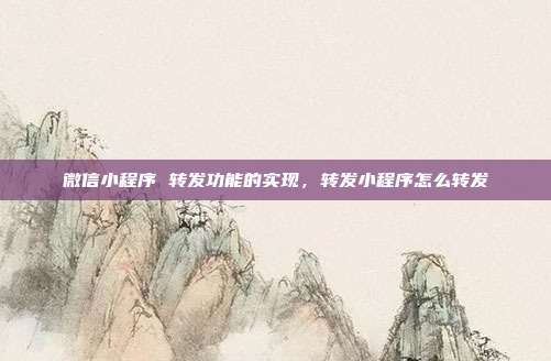 微信小程序 转发功能的实现,转发小程序怎么转发
