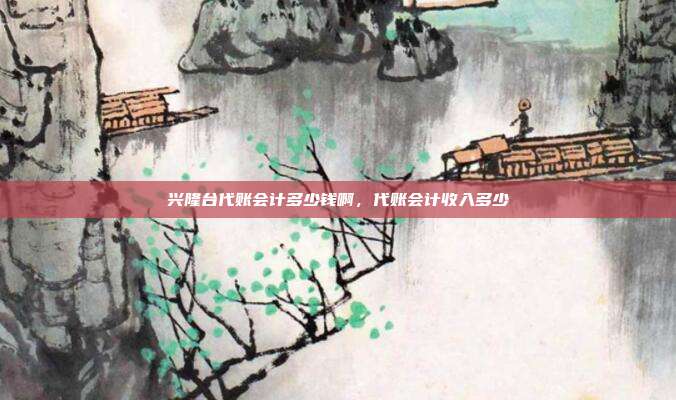 兴隆台代账会计多少钱啊,代账会计收入多少
