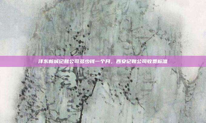 沣东新城记账公司多少钱一个月,西安记账公司收费标准