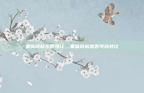 集体商标不得转让，集体商标是否可以转让