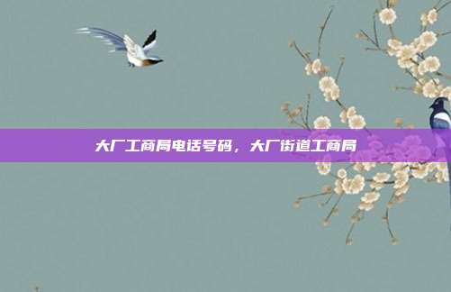 大厂工商局电话号码,大厂街道工商局