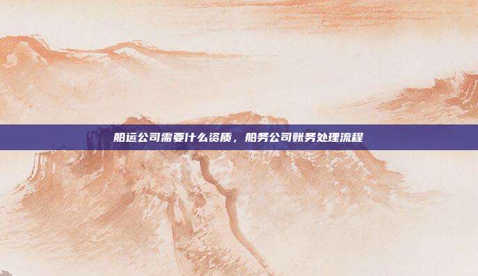 船运公司需要什么资质,船务公司账务处理流程