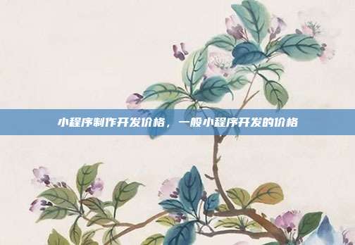 小程序制作开发价格，一般小程序开发的价格