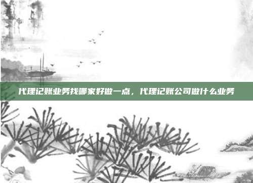 代理记账业务找哪家好做一点，代理记账公司做什么业务