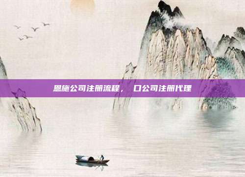 恩施公司注册流程,硚口公司注册代理