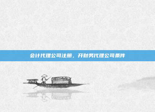 会计代理公司注册,开财务代理公司条件