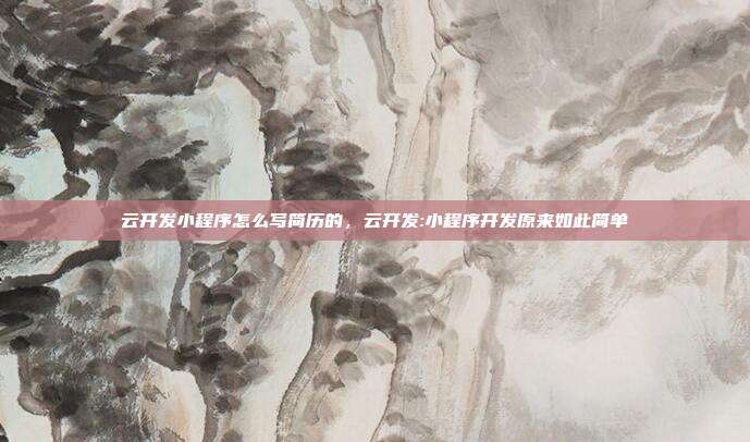 云开发小程序怎么写简历的,云开发:小程序开发原来如此简单