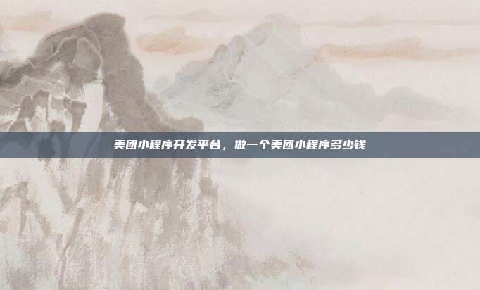美团小程序开发平台,做一个美团小程序多少钱