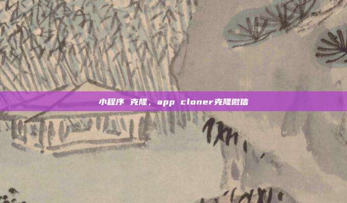 小程序 克隆,app cloner克隆微信