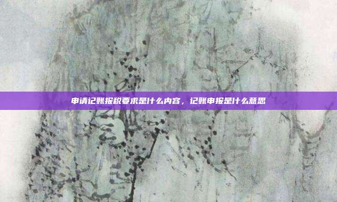申请记账报税要求是什么内容,记账申报是什么意思