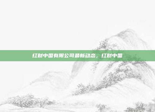 红财中国有限公司最新动态,红财中国