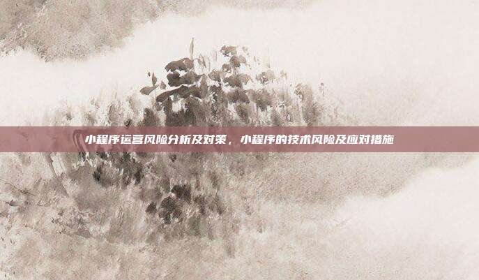 小程序运营风险分析及对策，小程序的技术风险及应对措施