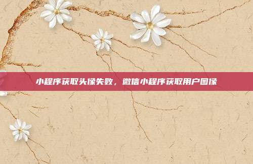 小程序获取头像失败,微信小程序获取用户图像