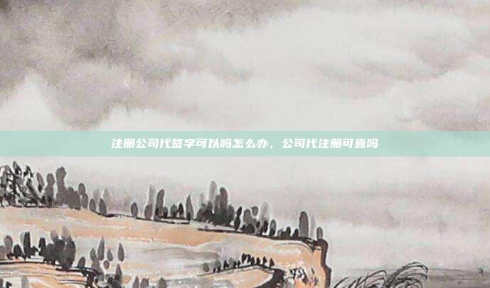 注册公司代签字可以吗怎么办,公司代注册可靠吗