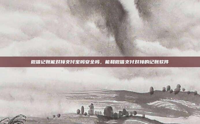 微信记账能对接支付宝吗安全吗,能和微信支付对接的记账软件